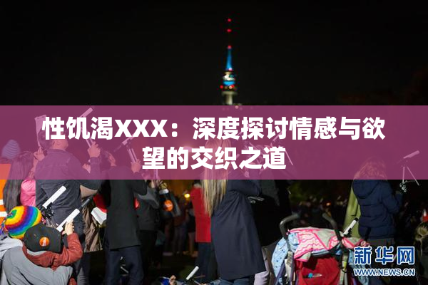 性饥渴XXX：深度探讨情感与欲望的交织之道
