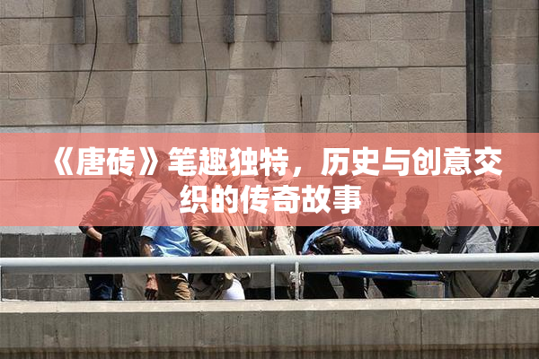 《唐砖》笔趣独特，历史与创意交织的传奇故事