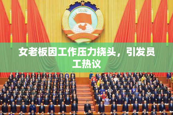 女老板因工作压力挠头，引发员工热议