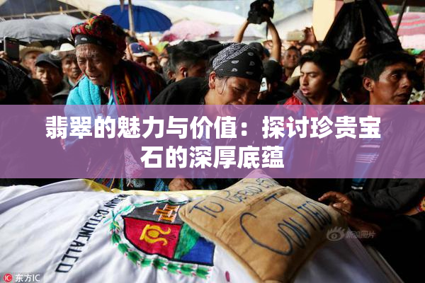 翡翠的魅力与价值：探讨珍贵宝石的深厚底蕴