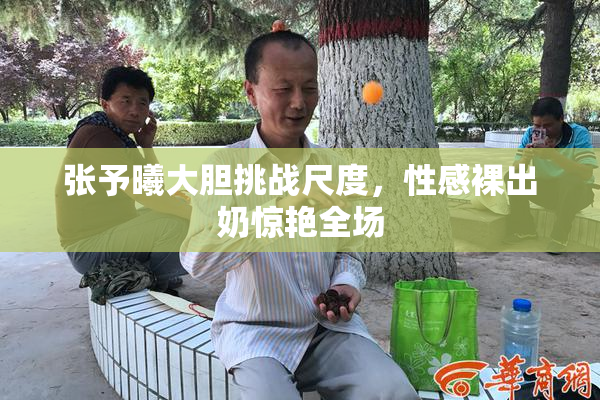 张予曦大胆挑战尺度，性感裸出奶惊艳全场