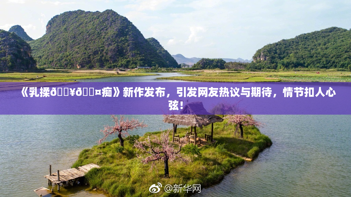 《乳揉🔥🖤痴》新作发布，引发网友热议与期待，情节扣人心弦！