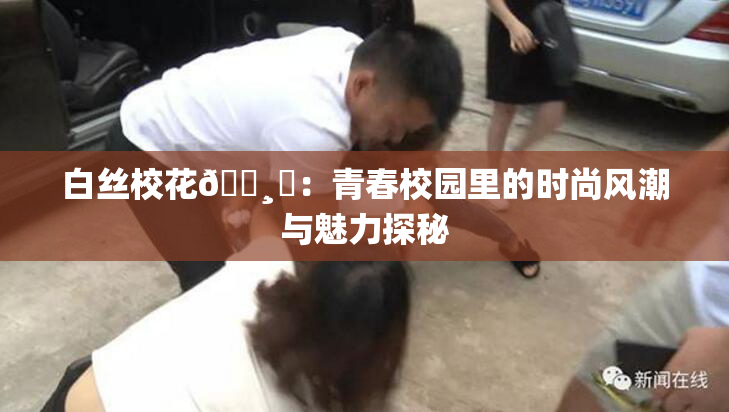 白丝校花🌸‌：青春校园里的时尚风潮与魅力探秘