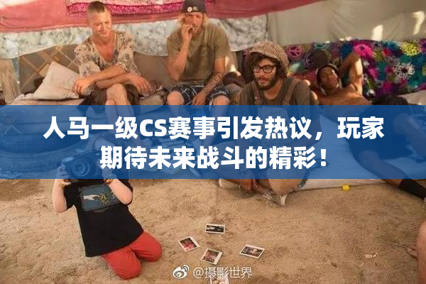 人马一级CS赛事引发热议，玩家期待未来战斗的精彩！