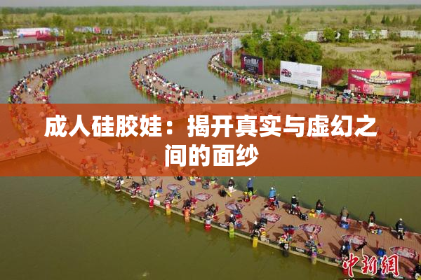 成人硅胶娃：揭开真实与虚幻之间的面纱