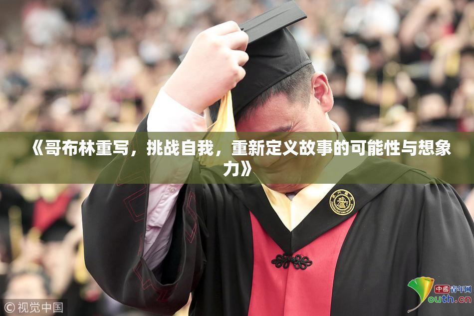《哥布林重写，挑战自我，重新定义故事的可能性与想象力》