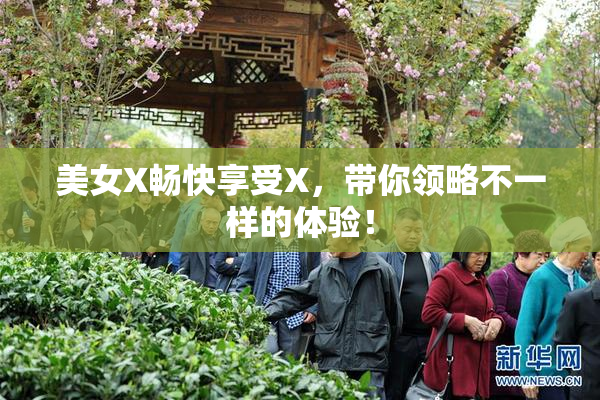 美女X畅快享受X，带你领略不一样的体验！