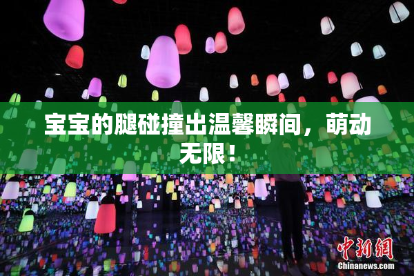 宝宝的腿碰撞出温馨瞬间，萌动无限！