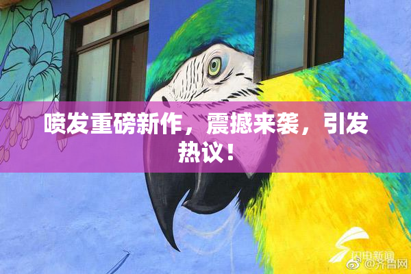 喷发重磅新作，震撼来袭，引发热议！