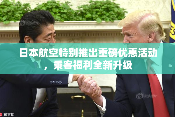 日本航空特别推出重磅优惠活动，乘客福利全新升级