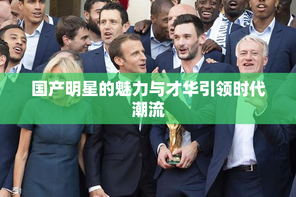 国产明星的魅力与才华引领时代潮流