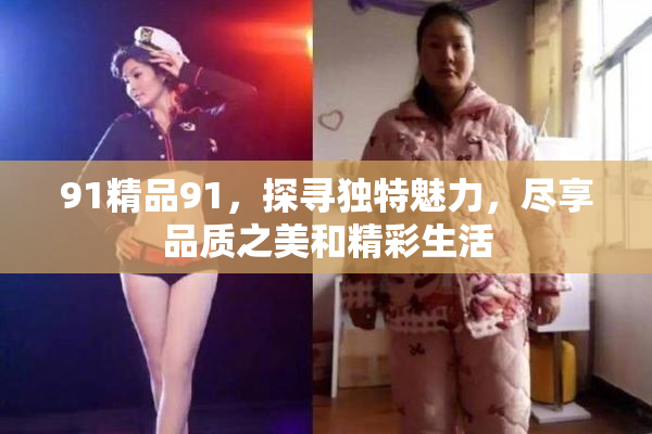 91精品91，探寻独特魅力，尽享品质之美和精彩生活