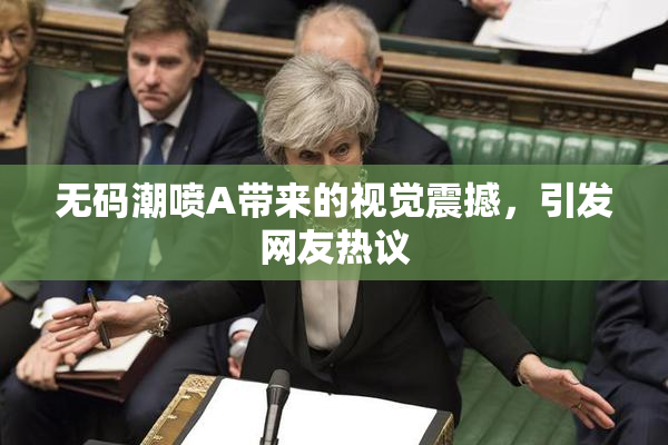 无码潮喷A带来的视觉震撼，引发网友热议