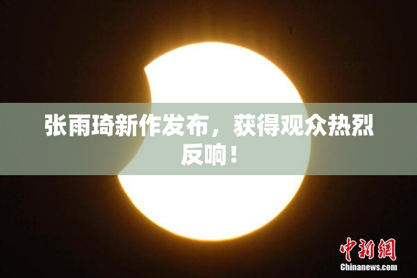 张雨琦新作发布，获得观众热烈反响！