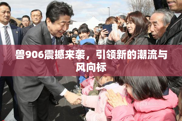 兽906震撼来袭，引领新的潮流与风向标