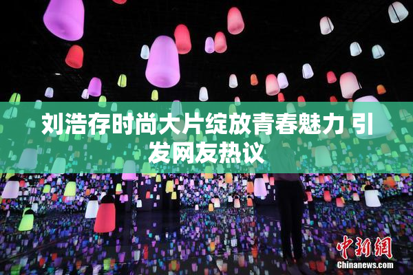刘浩存时尚大片绽放青春魅力 引发网友热议