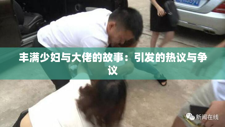 丰满少妇与大佬的故事：引发的热议与争议