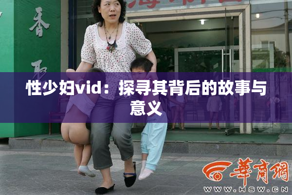 性少妇vid：探寻其背后的故事与意义