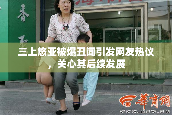 三上悠亚被爆丑闻引发网友热议，关心其后续发展