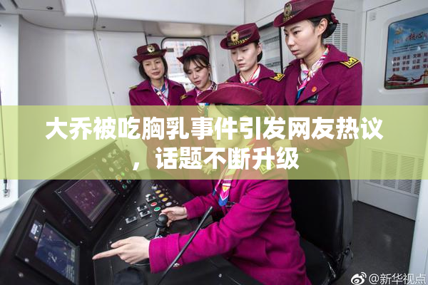 大乔被吃胸乳事件引发网友热议，话题不断升级