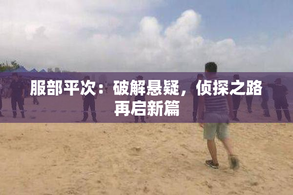服部平次：破解悬疑，侦探之路再启新篇