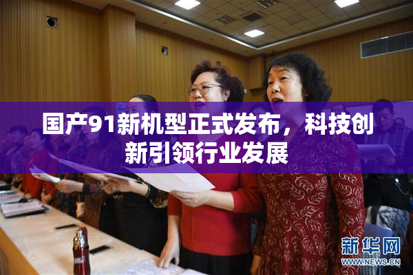 国产91新机型正式发布，科技创新引领行业发展