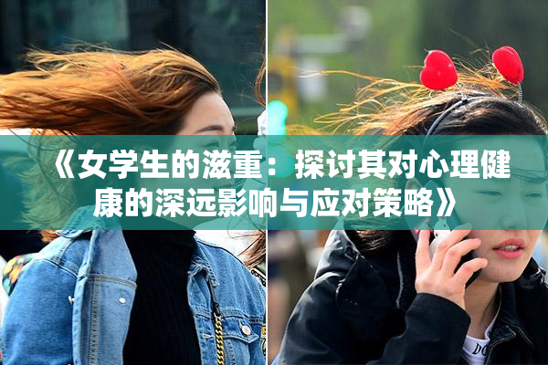 《女学生的滋重：探讨其对心理健康的深远影响与应对策略》