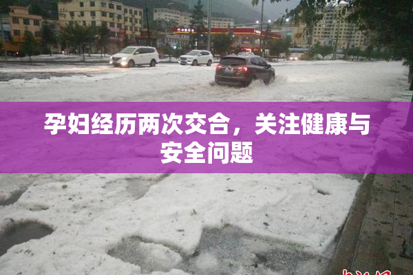 孕妇经历两次交合，关注健康与安全问题