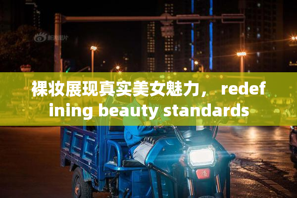 裸妆展现真实美女魅力， redefining beauty standards