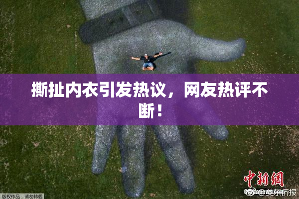 撕扯内衣引发热议，网友热评不断！