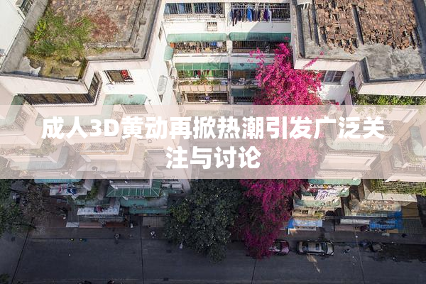 成人3D黄动再掀热潮引发广泛关注与讨论