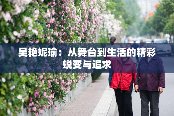 吴艳妮瑜：从舞台到生活的精彩蜕变与追求