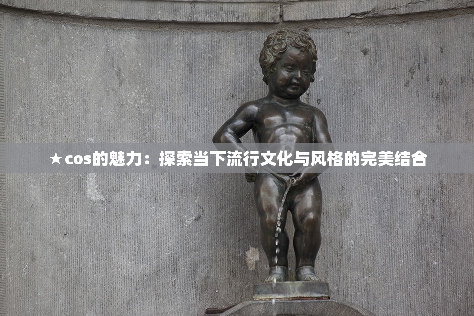 ★cos的魅力：探索当下流行文化与风格的完美结合
