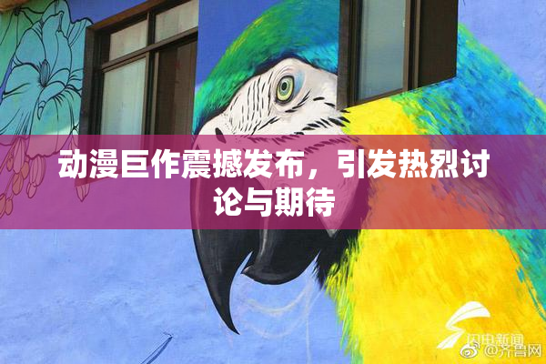 动漫巨作震撼发布，引发热烈讨论与期待