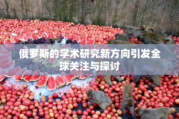 俄罗斯的学术研究新方向引发全球关注与探讨