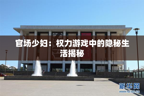 官场少妇：权力游戏中的隐秘生活揭秘