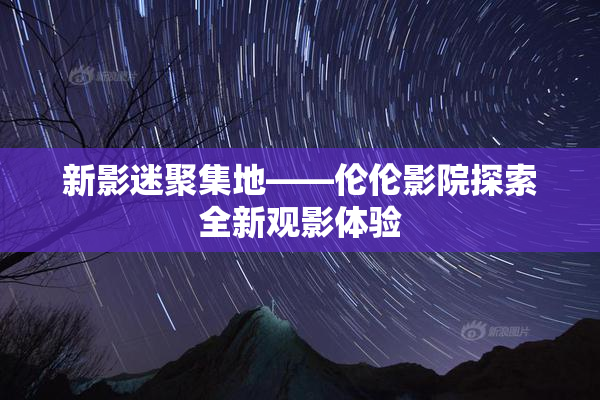新影迷聚集地——伦伦影院探索全新观影体验