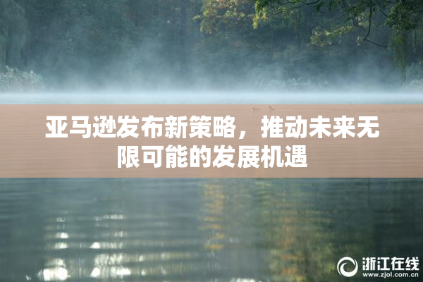 亚马逊发布新策略，推动未来无限可能的发展机遇