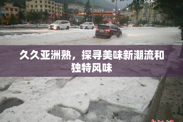久久亚洲熟，探寻美味新潮流和独特风味
