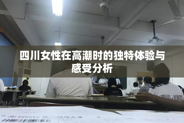 四川女性在高潮时的独特体验与感受分析