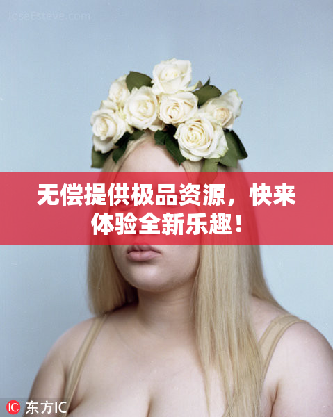 无偿提供极品资源，快来体验全新乐趣！