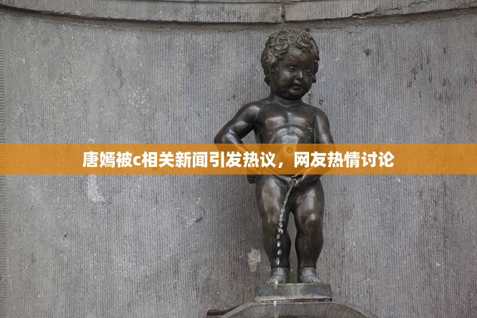 唐嫣被c相关新闻引发热议，网友热情讨论