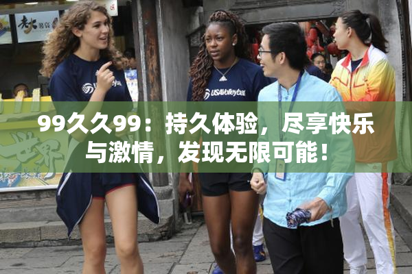 99久久99：持久体验，尽享快乐与激情，发现无限可能！
