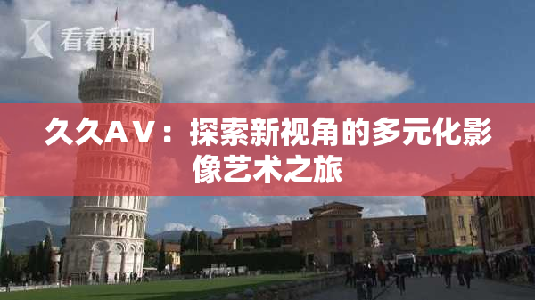 久久AⅤ：探索新视角的多元化影像艺术之旅