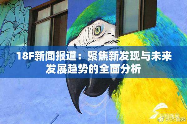 18F新闻报道：聚焦新发现与未来发展趋势的全面分析