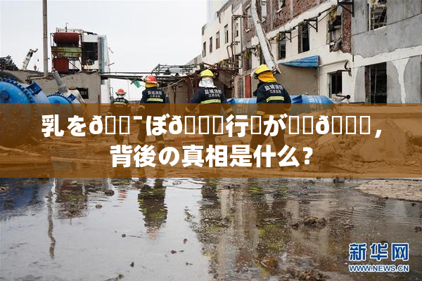 乳を🔯ぼ🌃行為が話題🎆，背後の真相是什么？