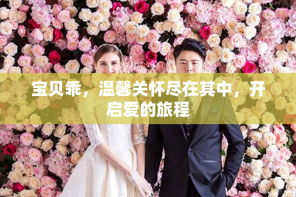 宝贝乖，温馨关怀尽在其中，开启爱的旅程