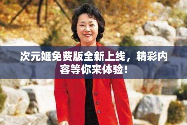 次元姬免费版全新上线，精彩内容等你来体验！