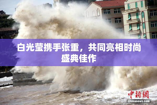 白光莹携手张重，共同亮相时尚盛典佳作
