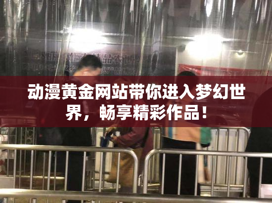 动漫黄金网站带你进入梦幻世界，畅享精彩作品！
